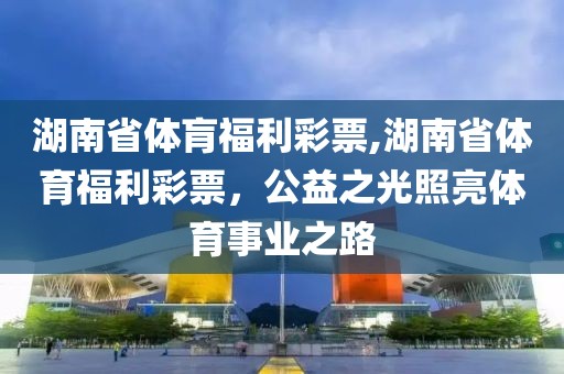 湖南省体肓福利彩票,湖南省体育福利彩票，公益之光照亮体育事业之路