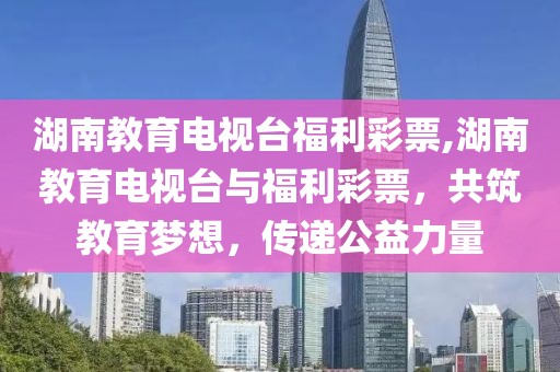 湖南教育电视台福利彩票,湖南教育电视台与福利彩票，共筑教育梦想，传递公益力量