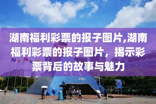 湖南福利彩票的报子图片,湖南福利彩票的报子图片，揭示彩票背后的故事与魅力