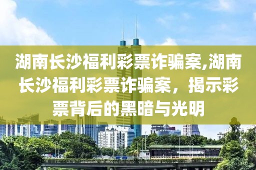 湖南长沙福利彩票诈骗案,湖南长沙福利彩票诈骗案，揭示彩票背后的黑暗与光明