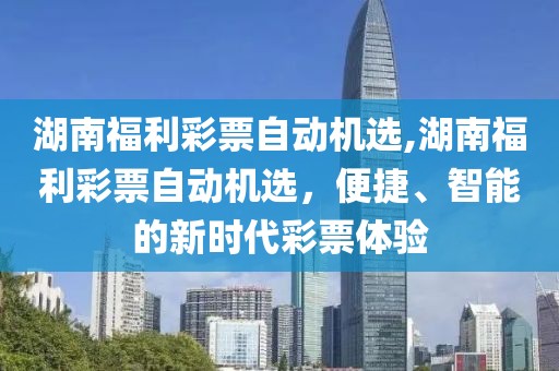 湖南福利彩票自动机选,湖南福利彩票自动机选，便捷、智能的新时代彩票体验