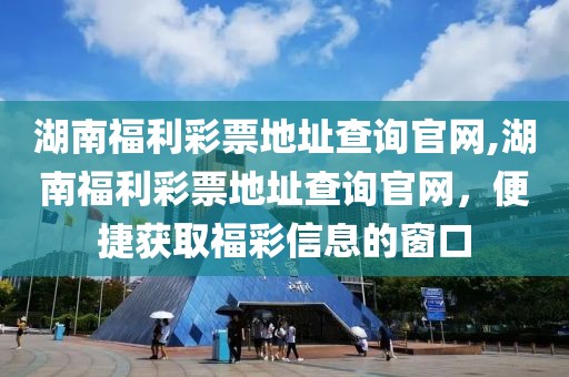 湖南福利彩票地址查询官网,湖南福利彩票地址查询官网，便捷获取福彩信息的窗口