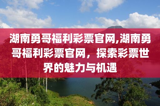 湖南勇哥福利彩票官网,湖南勇哥福利彩票官网，探索彩票世界的魅力与机遇