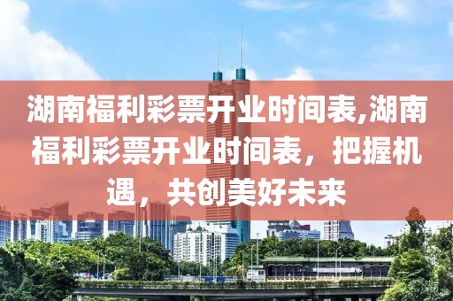 湖南福利彩票开业时间表,湖南福利彩票开业时间表，把握机遇，共创美好未来