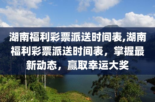 湖南福利彩票派送时间表,湖南福利彩票派送时间表，掌握最新动态，赢取幸运大奖