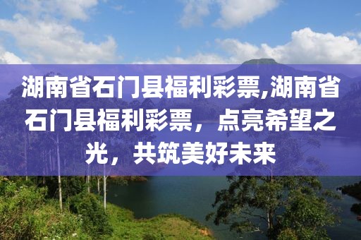 湖南省石门县福利彩票,湖南省石门县福利彩票，点亮希望之光，共筑美好未来