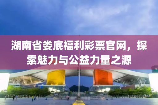 湖南省娄底福利彩票官网，探索魅力与公益力量之源