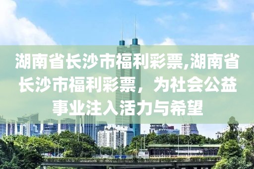 湖南省长沙市福利彩票,湖南省长沙市福利彩票，为社会公益事业注入活力与希望