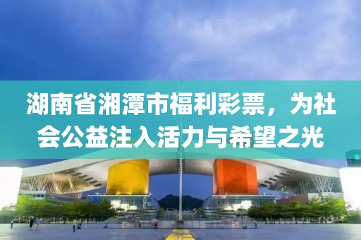 湖南省湘潭市福利彩票，为社会公益注入活力与希望之光