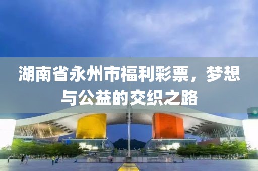 湖南省永州市福利彩票，梦想与公益的交织之路