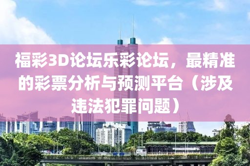 福彩3D论坛乐彩论坛，最精准的彩票分析与预测平台（涉及违法犯罪问题）