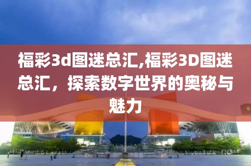 福彩3d图迷总汇,福彩3D图迷总汇，探索数字世界的奥秘与魅力