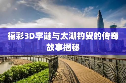 福彩3D字谜与太湖钓叟的传奇故事揭秘