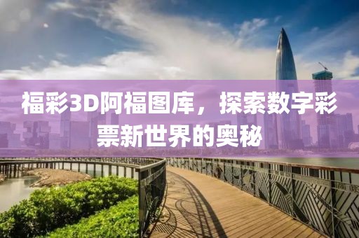 福彩3D阿福图库，探索数字彩票新世界的奥秘