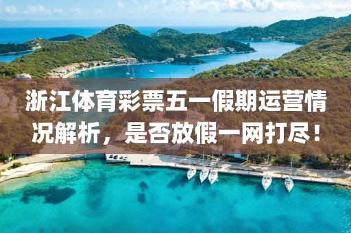 浙江体育彩票五一假期运营情况解析，是否放假一网打尽！