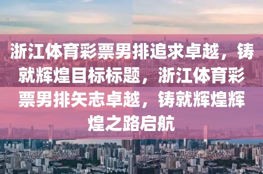 浙江体育彩票男排追求卓越，铸就辉煌目标标题，浙江体育彩票男排矢志卓越，铸就辉煌辉煌之路启航