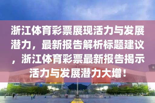 浙江体育彩票展现活力与发展潜力，最新报告解析标题建议，浙江体育彩票最新报告揭示活力与发展潜力大增！