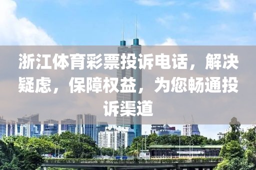 浙江体育彩票投诉电话，解决疑虑，保障权益，为您畅通投诉渠道