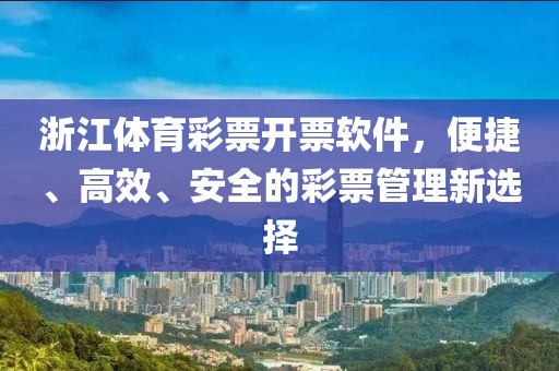 浙江体育彩票开票软件，便捷、高效、安全的彩票管理新选择