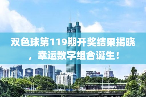 双色球第119期开奖结果揭晓，幸运数字组合诞生！