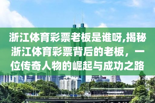 浙江体育彩票老板是谁呀,揭秘浙江体育彩票背后的老板，一位传奇人物的崛起与成功之路