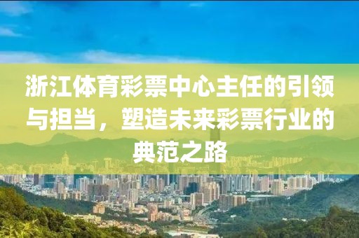 浙江体育彩票中心主任的引领与担当，塑造未来彩票行业的典范之路