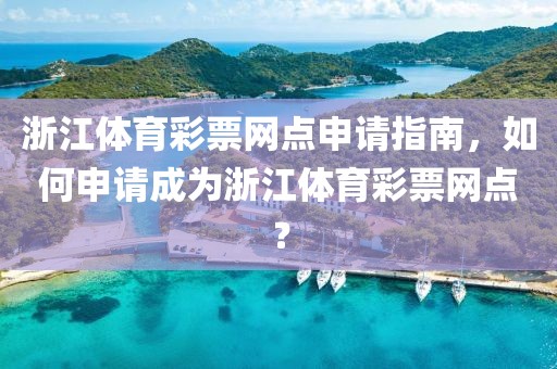 浙江体育彩票网点申请指南，如何申请成为浙江体育彩票网点？