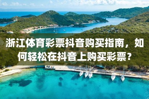 浙江体育彩票抖音购买指南，如何轻松在抖音上购买彩票？