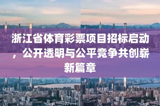 浙江省体育彩票项目招标启动，公开透明与公平竞争共创崭新篇章