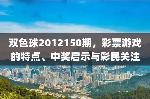 双色球2012150期，彩票游戏的特点、中奖启示与彩民关注