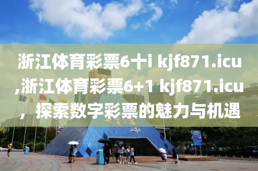 浙江体育彩票6十i kjf871.icu,浙江体育彩票6+1 kjf871.icu，探索数字彩票的魅力与机遇