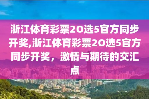 浙江体育彩票2O选5官方同步开奖,浙江体育彩票2O选5官方同步开奖，激情与期待的交汇点