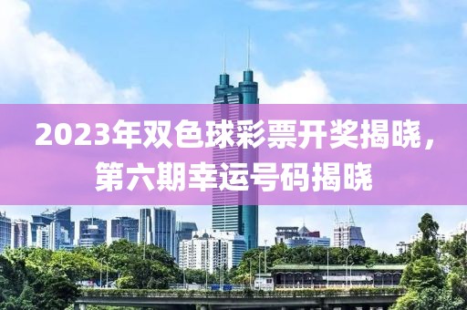 2023年双色球彩票开奖揭晓，第六期幸运号码揭晓