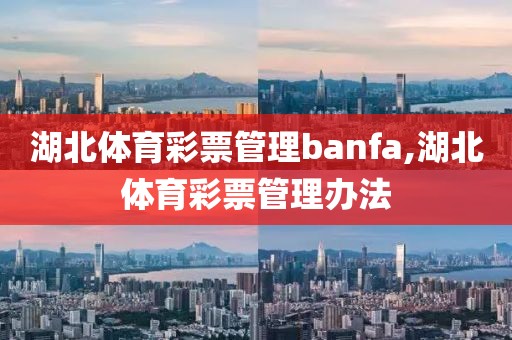 湖北体育彩票管理banfa,湖北体育彩票管理办法