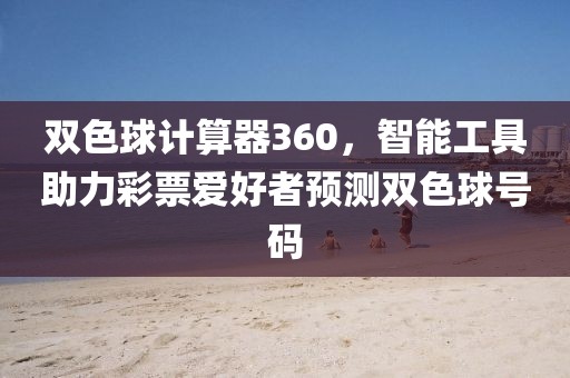 双色球计算器360，智能工具助力彩票爱好者预测双色球号码