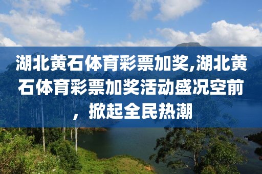 湖北黄石体育彩票加奖,湖北黄石体育彩票加奖活动盛况空前，掀起全民热潮