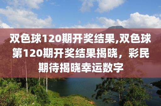 双色球120期开奖结果,双色球第120期开奖结果揭晓，彩民期待揭晓幸运数字