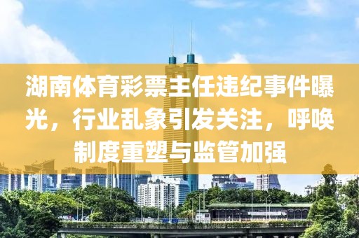 湖南体育彩票主任违纪事件曝光，行业乱象引发关注，呼唤制度重塑与监管加强