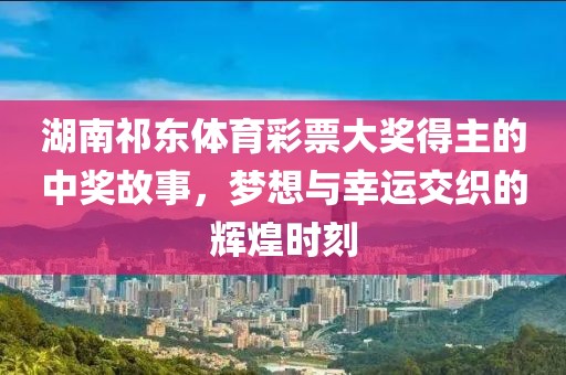 湖南祁东体育彩票大奖得主的中奖故事，梦想与幸运交织的辉煌时刻