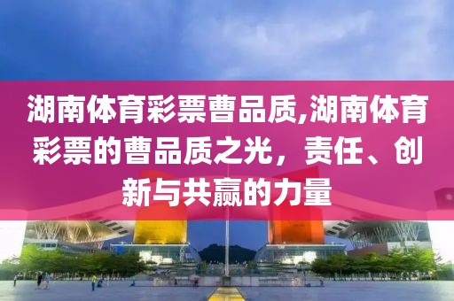 湖南体育彩票曹品质,湖南体育彩票的曹品质之光，责任、创新与共赢的力量