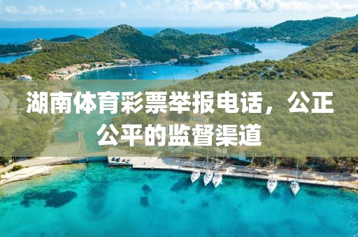 湖南体育彩票举报电话，公正公平的监督渠道