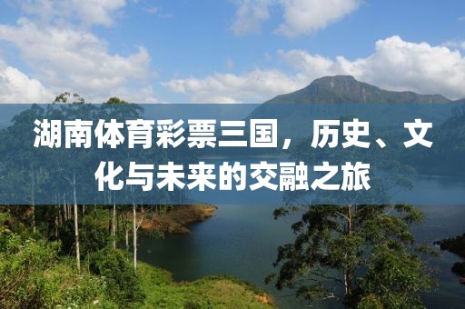 湖南体育彩票三国，历史、文化与未来的交融之旅