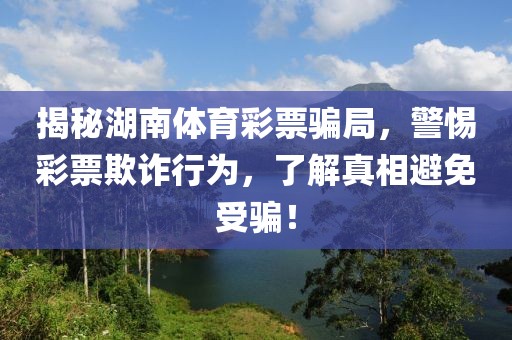 揭秘湖南体育彩票骗局，警惕彩票欺诈行为，了解真相避免受骗！