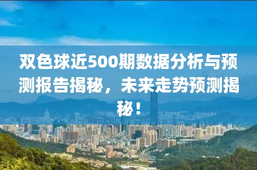 双色球近500期数据分析与预测报告揭秘，未来走势预测揭秘！