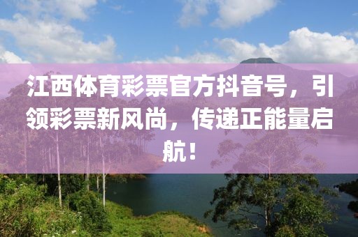 江西体育彩票官方抖音号，引领彩票新风尚，传递正能量启航！