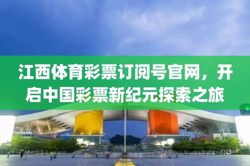 江西体育彩票订阅号官网，开启中国彩票新纪元探索之旅