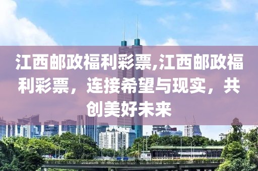 江西邮政福利彩票,江西邮政福利彩票，连接希望与现实，共创美好未来