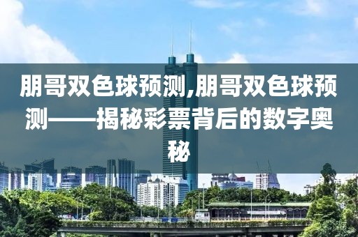 朋哥双色球预测,朋哥双色球预测——揭秘彩票背后的数字奥秘