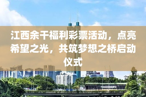 江西余干福利彩票活动，点亮希望之光，共筑梦想之桥启动仪式