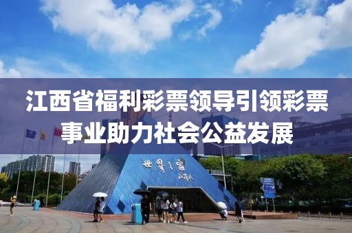 江西省福利彩票领导引领彩票事业助力社会公益发展